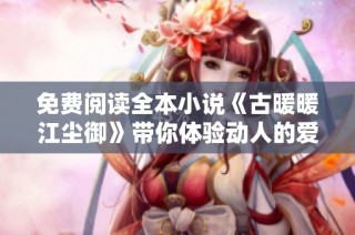 免费阅读全本小说《古暖暖江尘御》带你体验动人的爱情与冒险故事