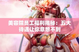 美容院员工福利揭秘：五大待遇让你意想不到