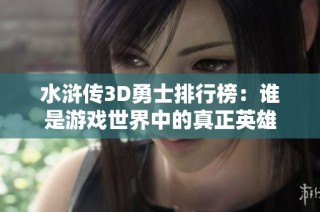 水浒传3D勇士排行榜：谁是游戏世界中的真正英雄