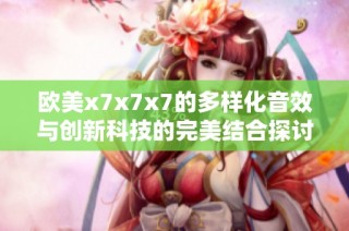 欧美x7x7x7的多样化音效与创新科技的完美结合探讨