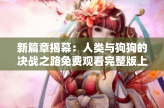 新篇章揭幕：人类与狗狗的决战之路免费观看完整版上线