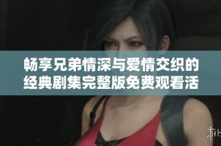 畅享兄弟情深与爱情交织的经典剧集完整版免费观看活动