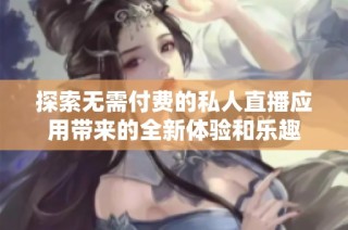 探索无需付费的私人直播应用带来的全新体验和乐趣