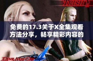 免费的17.3关于X全集观看方法分享，畅享精彩内容的最佳选择