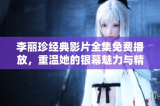李丽珍经典影片全集免费播放，重温她的银幕魅力与精彩演出