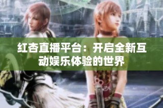 红杏直播平台：开启全新互动娱乐体验的世界