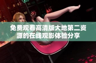 免费观看高清版大地第二资源的在线观影体验分享
