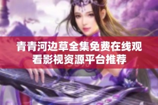 青青河边草全集免费在线观看影视资源平台推荐