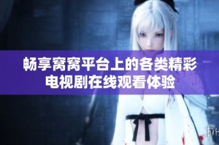畅享窝窝平台上的各类精彩电视剧在线观看体验