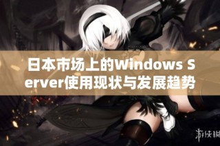日本市场上的Windows Server使用现状与发展趋势探讨