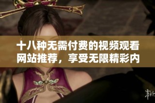 十八种无需付费的视频观看网站推荐，享受无限精彩内容