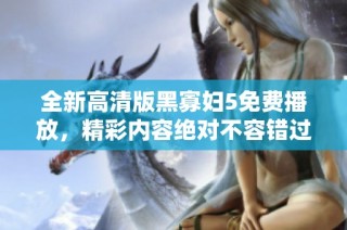 全新高清版黑寡妇5免费播放，精彩内容绝对不容错过！