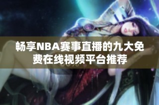 畅享NBA赛事直播的九大免费在线视频平台推荐