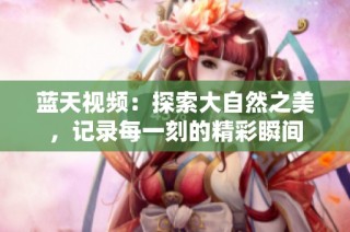 蓝天视频：探索大自然之美，记录每一刻的精彩瞬间
