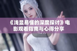 《浅显易懂的深度探讨》电影观看指南与心得分享