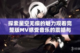 探索星空无痕的魅力观看完整版MV感受音乐的震撼与美好