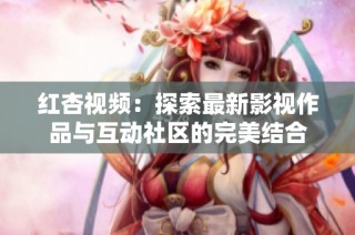 红杏视频：探索最新影视作品与互动社区的完美结合