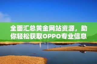 全面汇总黄金网站资源，助你轻松获取OPPO专业信息与服务