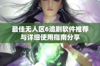 最佳无人区6追剧软件推荐与详细使用指南分享
