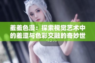 羞羞色漫：探索视觉艺术中的羞涩与色彩交融的奇妙世界