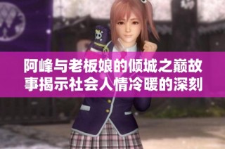 阿峰与老板娘的倾城之巅故事揭示社会人情冷暖的深刻内涵