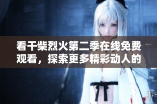 看干柴烈火第二季在线免费观看，探索更多精彩动人的剧情和角色发展