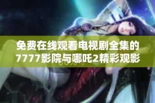 免费在线观看电视剧全集的7777影院与哪吒2精彩观影指南