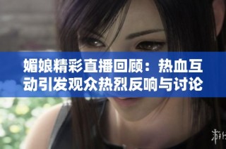 媚娘精彩直播回顾：热血互动引发观众热烈反响与讨论