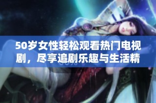 50岁女性轻松观看热门电视剧，尽享追剧乐趣与生活精彩