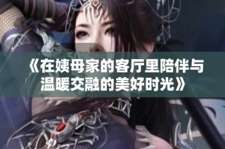 《在姨母家的客厅里陪伴与温暖交融的美好时光》