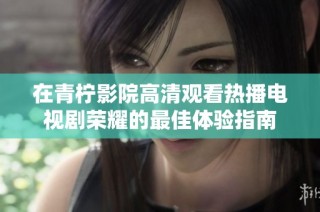 在青柠影院高清观看热播电视剧荣耀的最佳体验指南