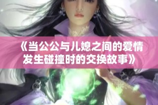 《当公公与儿媳之间的爱情发生碰撞时的交换故事》