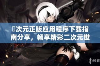 囧次元正版应用程序下载指南分享，畅享精彩二次元世界