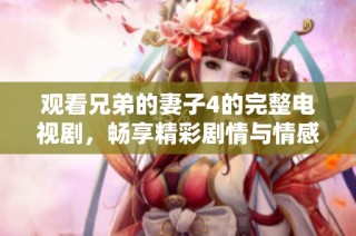 观看兄弟的妻子4的完整电视剧，畅享精彩剧情与情感纠葛