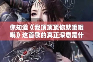 你知道《我顶顶顶你就哦哦哦》这首歌的真正深意是什么吗