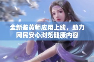 全新鉴黄师应用上线，助力网民安心浏览健康内容