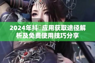 2024年抖抈应用获取途径解析及免费使用技巧分享