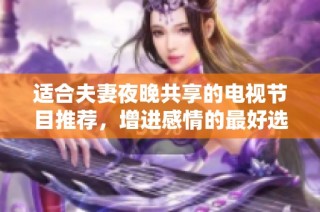 适合夫妻夜晚共享的电视节目推荐，增进感情的最好选择
