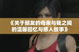 《关于朋友的母亲与我之间的温馨回忆与感人故事》
