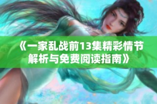 《一家乱战前13集精彩情节解析与免费阅读指南》