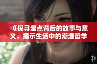 《探寻湿点背后的故事与意义，揭示生活中的潮湿哲学》