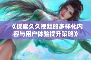 《探索久久视频的多样化内容与用户体验提升策略》