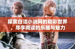 探索白洁小说网的精彩世界，尽享阅读的乐趣与魅力