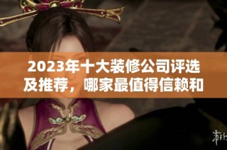 2023年十大装修公司评选及推荐，哪家最值得信赖和选择