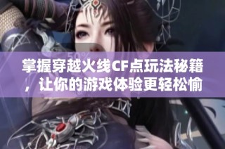 掌握穿越火线CF点玩法秘籍，让你的游戏体验更轻松愉悦