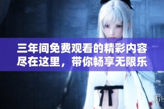 三年间免费观看的精彩内容尽在这里，带你畅享无限乐趣