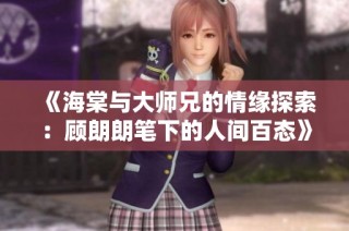 《海棠与大师兄的情缘探索：顾朗朗笔下的人间百态》