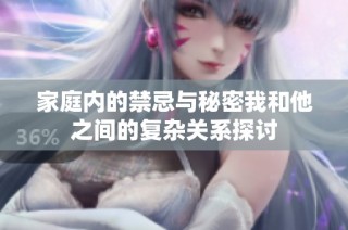 家庭内的禁忌与秘密我和他之间的复杂关系探讨