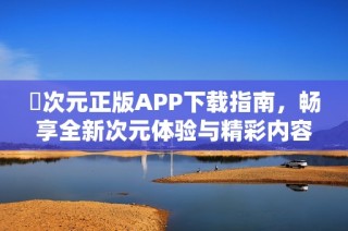 囧次元正版APP下载指南，畅享全新次元体验与精彩内容