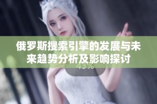 俄罗斯搜索引擎的发展与未来趋势分析及影响探讨